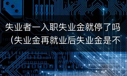 失业者一入职失业金就停了吗（失业金再就业后失业金是不是就要停止了）