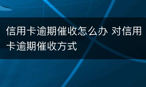 信用卡逾期催收怎么办 对信用卡逾期催收方式