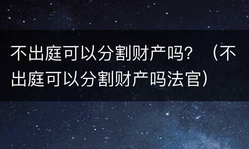 不出庭可以分割财产吗？（不出庭可以分割财产吗法官）