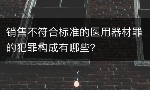 销售不符合标准的医用器材罪的犯罪构成有哪些？