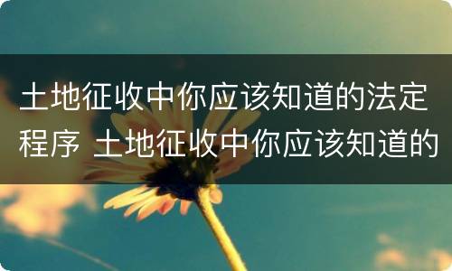 土地征收中你应该知道的法定程序 土地征收中你应该知道的法定程序有