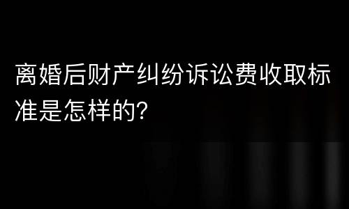 离婚后财产纠纷诉讼费收取标准是怎样的？