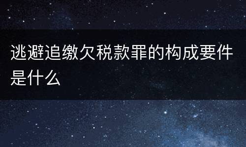 逃避追缴欠税款罪的构成要件是什么