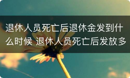 退休人员死亡后退休金发到什么时候 退休人员死亡后发放多少个月工资