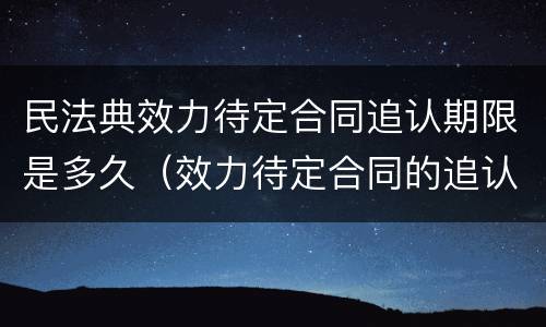 民法典效力待定合同追认期限是多久（效力待定合同的追认）