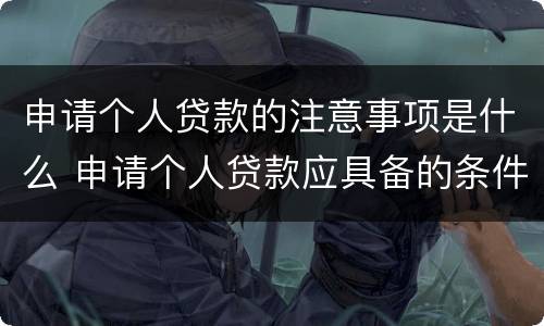 申请个人贷款的注意事项是什么 申请个人贷款应具备的条件