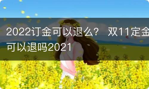 2022订金可以退么？ 双11定金可以退吗2021