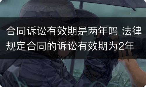 合同诉讼有效期是两年吗 法律规定合同的诉讼有效期为2年