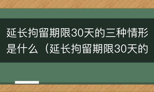 延长拘留期限30天的三种情形是什么（延长拘留期限30天的三种情形是什么情况）