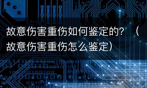 故意伤害重伤如何鉴定的？（故意伤害重伤怎么鉴定）