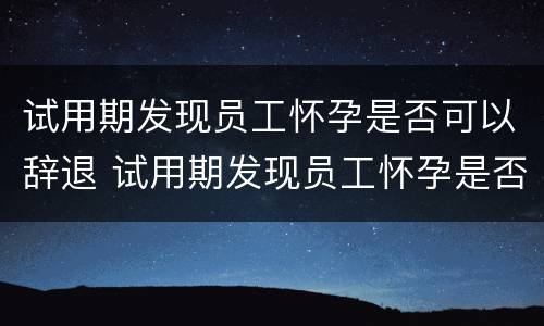 试用期发现员工怀孕是否可以辞退 试用期发现员工怀孕是否可以辞退员工