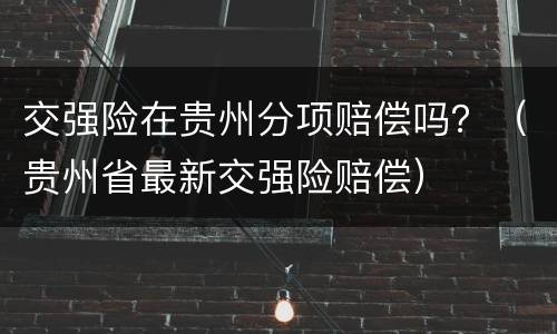 交强险在贵州分项赔偿吗？（贵州省最新交强险赔偿）