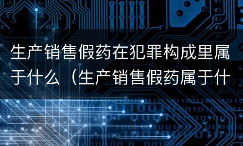 生产销售假药在犯罪构成里属于什么（生产销售假药属于什么犯罪类型）