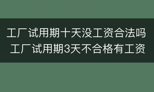 工厂试用期十天没工资合法吗 工厂试用期3天不合格有工资吗