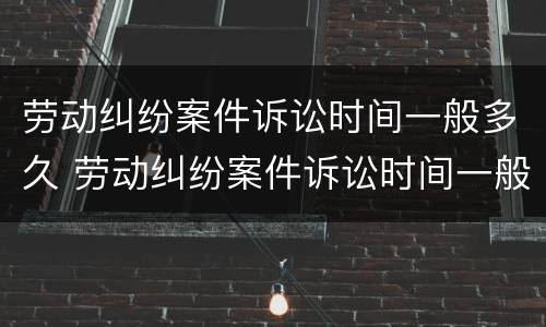 劳动纠纷案件诉讼时间一般多久 劳动纠纷案件诉讼时间一般多久出结果