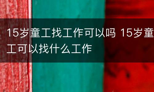 15岁童工找工作可以吗 15岁童工可以找什么工作