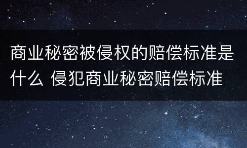 商业秘密被侵权的赔偿标准是什么 侵犯商业秘密赔偿标准