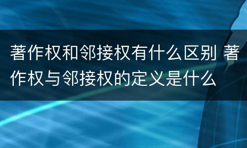 著作权和邻接权有什么区别 著作权与邻接权的定义是什么