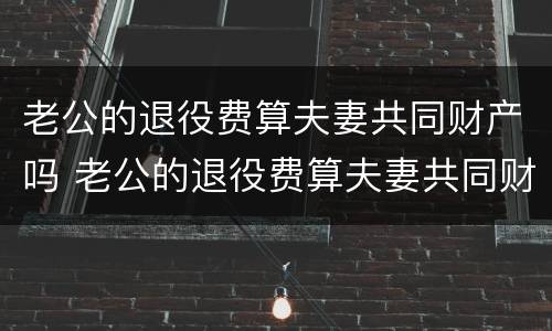 老公的退役费算夫妻共同财产吗 老公的退役费算夫妻共同财产吗