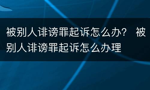 被别人诽谤罪起诉怎么办？ 被别人诽谤罪起诉怎么办理