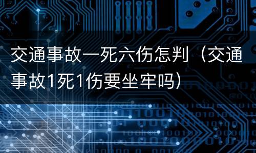 交通事故一死六伤怎判（交通事故1死1伤要坐牢吗）