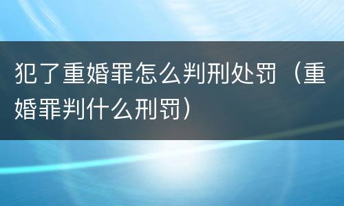 犯了重婚罪怎么判刑处罚（重婚罪判什么刑罚）