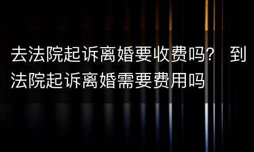 去法院起诉离婚要收费吗？ 到法院起诉离婚需要费用吗