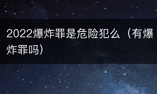 2022爆炸罪是危险犯么（有爆炸罪吗）