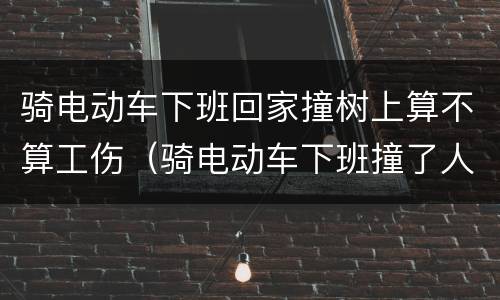 骑电动车下班回家撞树上算不算工伤（骑电动车下班撞了人算工伤吗）