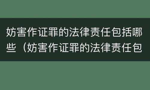 妨害作证罪的法律责任包括哪些（妨害作证罪的法律责任包括哪些）