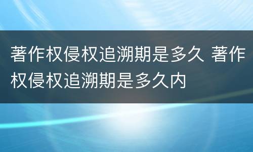 著作权侵权追溯期是多久 著作权侵权追溯期是多久内