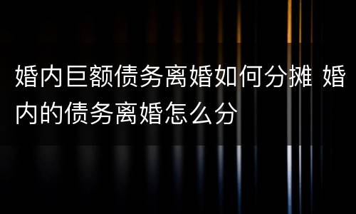 婚内巨额债务离婚如何分摊 婚内的债务离婚怎么分