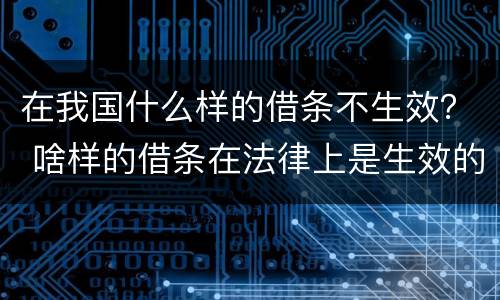 在我国什么样的借条不生效？ 啥样的借条在法律上是生效的