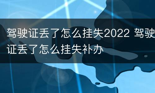 驾驶证丢了怎么挂失2022 驾驶证丢了怎么挂失补办