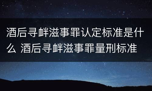 酒后寻衅滋事罪认定标准是什么 酒后寻衅滋事罪量刑标准