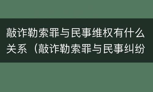 敲诈勒索罪与民事维权有什么关系（敲诈勒索罪与民事纠纷的界限何在?）