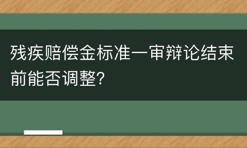 残疾赔偿金标准一审辩论结束前能否调整？