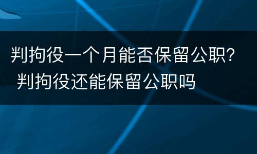 判拘役一个月能否保留公职？ 判拘役还能保留公职吗