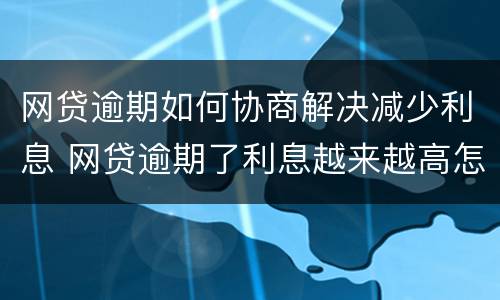 网贷逾期如何协商解决减少利息 网贷逾期了利息越来越高怎么处理