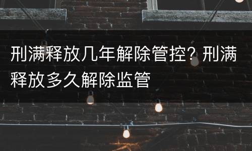 刑满释放几年解除管控? 刑满释放多久解除监管