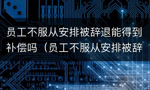 员工不服从安排被辞退能得到补偿吗（员工不服从安排被辞退需要补偿吗）