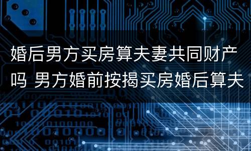 婚后男方买房算夫妻共同财产吗 男方婚前按揭买房婚后算夫妻共同财产吗