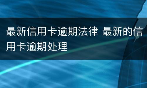 最新信用卡逾期法律 最新的信用卡逾期处理