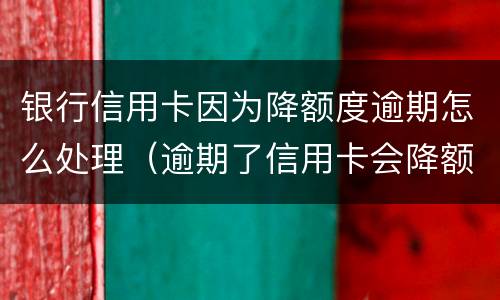 银行信用卡因为降额度逾期怎么处理（逾期了信用卡会降额吗）