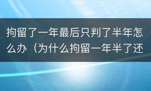 拘留了一年最后只判了半年怎么办（为什么拘留一年半了还没判刑）