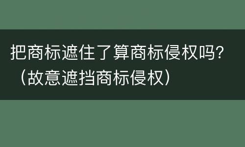 把商标遮住了算商标侵权吗？（故意遮挡商标侵权）