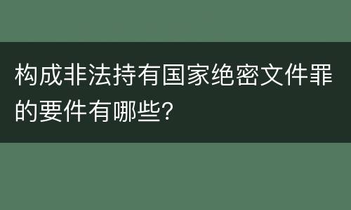 构成非法持有国家绝密文件罪的要件有哪些？