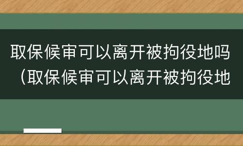 取保候审可以离开被拘役地吗（取保候审可以离开被拘役地吗怎么办）