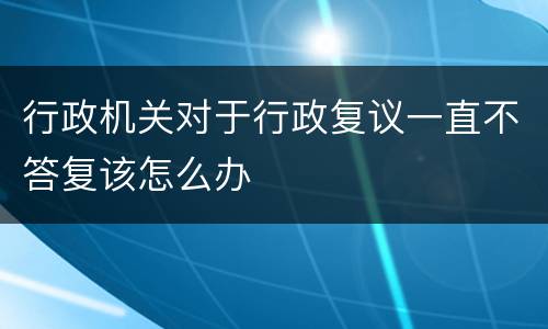 行政机关对于行政复议一直不答复该怎么办