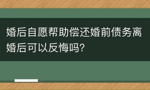 婚后自愿帮助偿还婚前债务离婚后可以反悔吗？